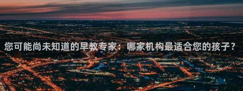 天顺娱乐下70 667:您可能尚未知道的早教专家:哪家机构最适合您的孩子?