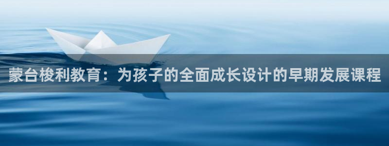 天顺娱乐 c招a商77130：蒙台梭利教育：为孩子的全面成长设计的早期发展课程