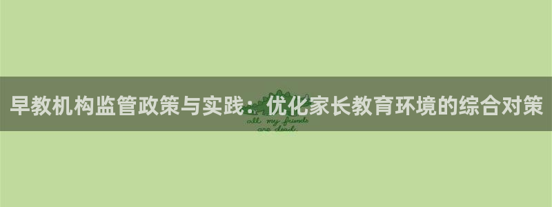 天顺娱乐乙六七伍一三八:早教机构监管政策与实践:优化家长教育环境的综合对策