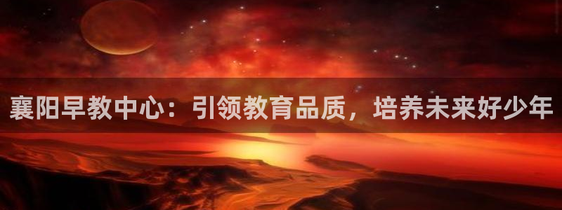 天顺娱乐注册刚好 79270k:襄阳早教中心:引领教育品质,培养未来好少年