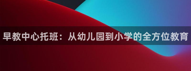 天顺娱乐岗943994：早教中心托班：从幼儿园到小学的全方位教育