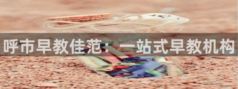 天顺娱乐窃70648：呼市早教佳范：一站式早教机构