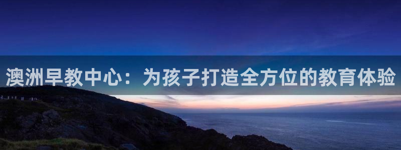 天顺娱乐琴蟹70648：澳洲早教中心：为孩子打造全方位的教育体验