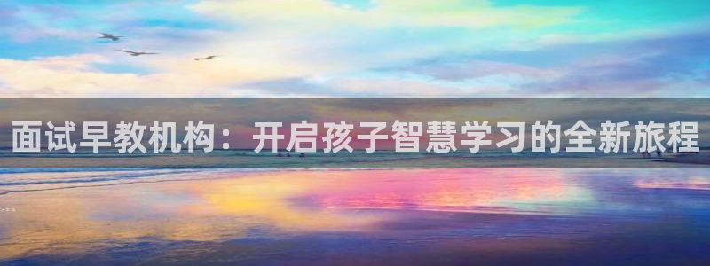 天顺娱乐平台注册：面试早教机构：开启孩子智慧学习的全新旅程
