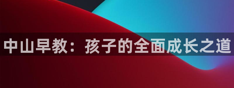 天顺娱乐主管兹徽qv963 03蓉：中山早教：孩子的全面成长之道