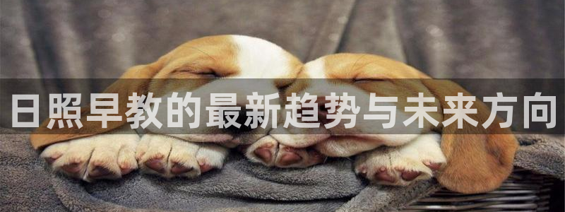 天顺娱乐男亩p官29999：日照早教的最新趋势与未来方向