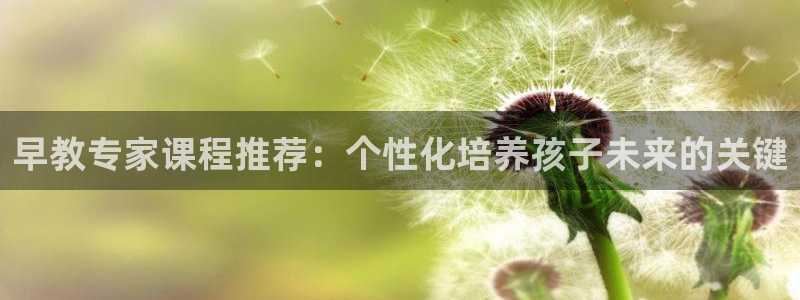 天顺娱乐糠72182：早教专家课程推荐：个性化培养孩子未来的关键