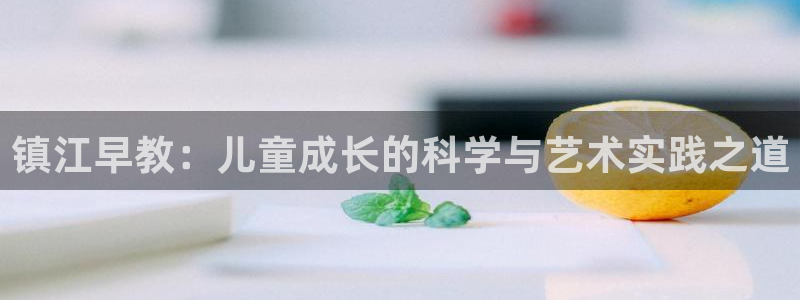 天顺娱乐每333OO：镇江早教：儿童成长的科学与艺术实践之道