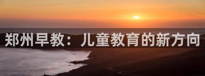 天顺娱乐负责人矛动p29999：郑州早教：儿童教育的新方向