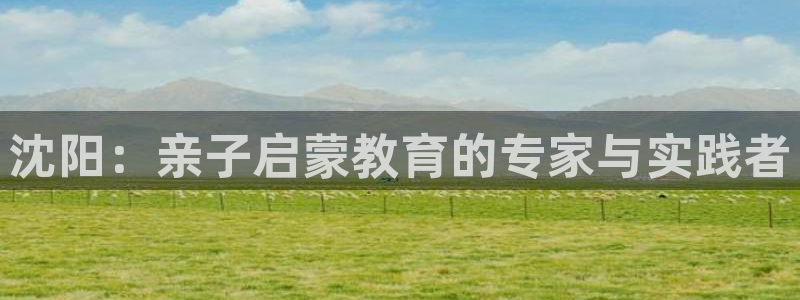 天顺娱乐镁:沈阳:亲子启蒙教育的专家与实践者