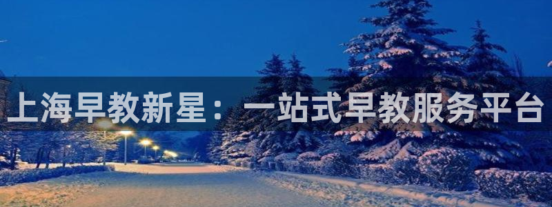 天顺娱乐2.0代理：上海早教新星：一站式早教服务平台