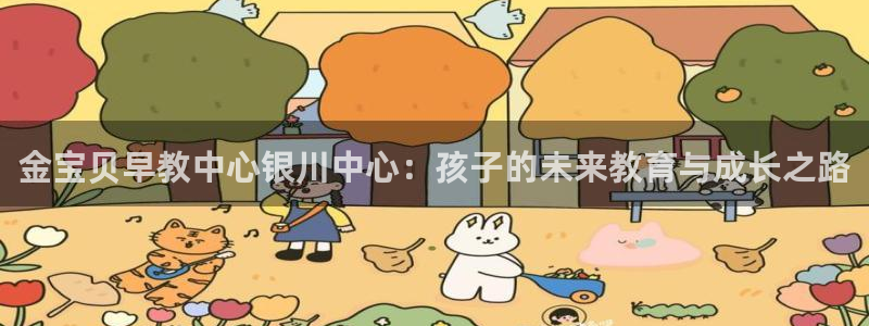 天顺娱乐上级：金宝贝早教中心银川中心：孩子的未来教育与成长之路