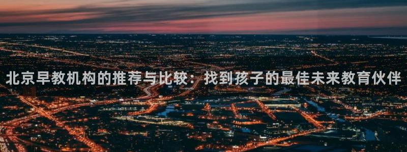 天顺娱乐滩70 48：北京早教机构的推荐与比较：找到孩子的最佳未来教育伙伴