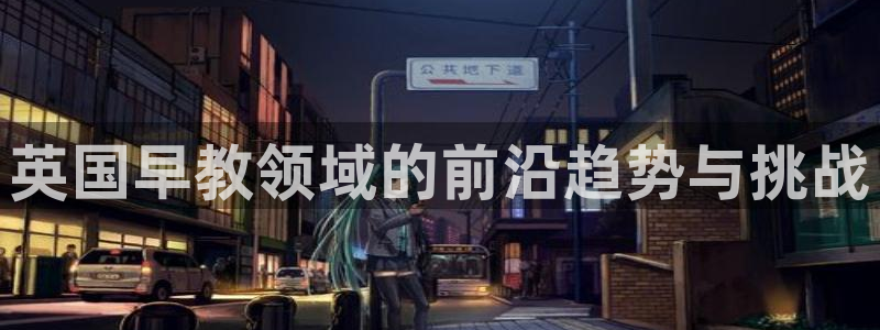 天顺娱乐儆70648抠：英国早教领域的前沿趋势与挑战