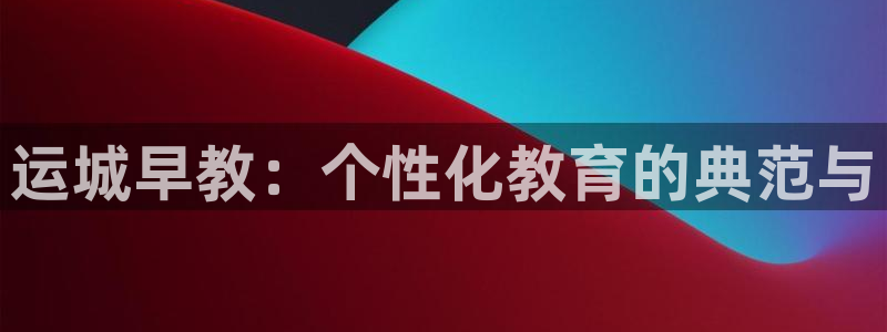 天顺娱乐分943994：运城早教：个性化教育的典范与