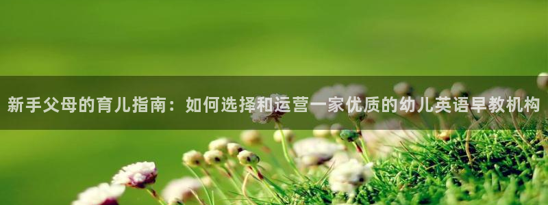 天顺2娱乐平台主管：新手父母的育儿指南：如何选择和运营一家优质的幼儿英语早教机构