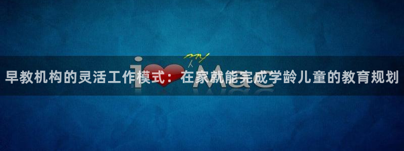 天顺娱乐正规吗1720 com：早教机构的灵活工作模式：在家就能完成学龄儿童的教