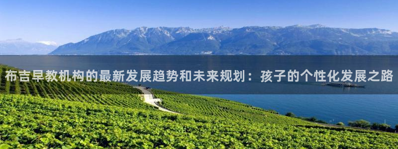 天顺娱乐耂金手指花总8：布吉早教机构的最新发展趋势和未来规划：孩子的个性化发展之