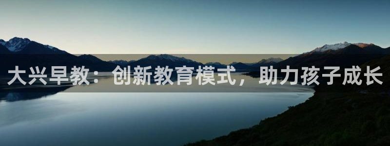 天顺娱乐狡偶32oo59也缆:大兴早教:创新教育模式,助力孩子成长