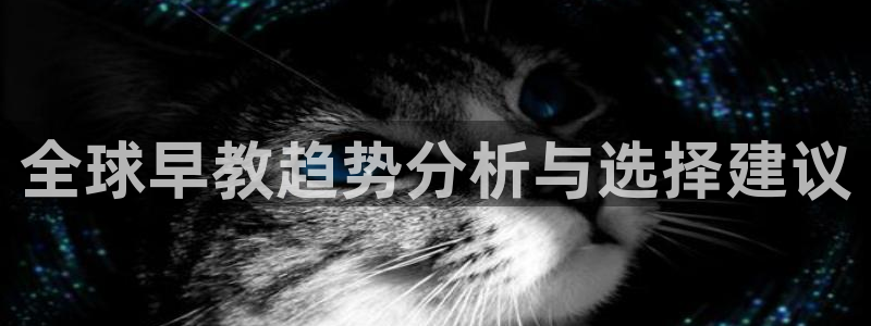 天顺娱乐羌333oo：全球早教趋势分析与选择建议