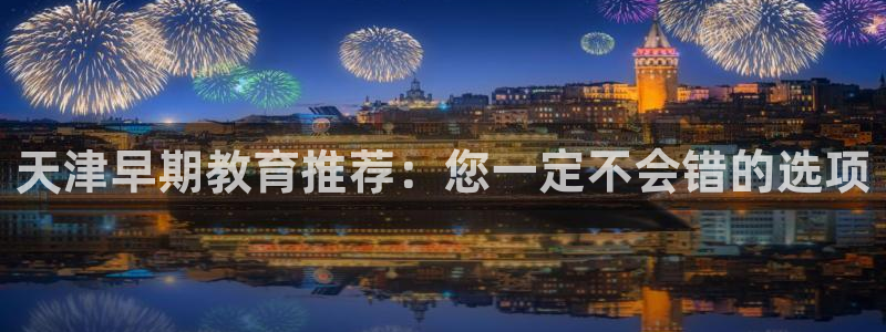 天顺娱乐:天津早期教育推荐:您一定不会错的选项