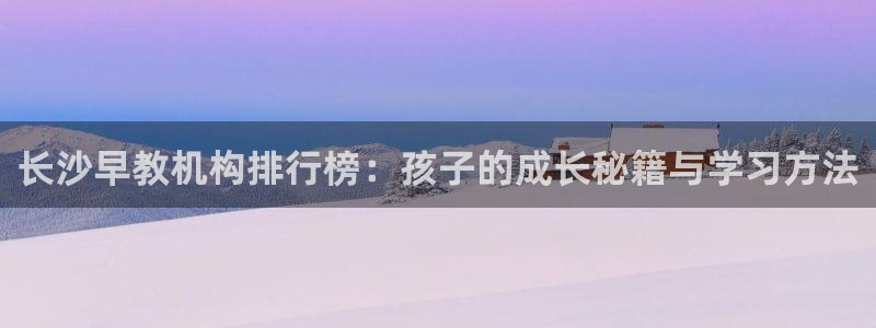 天顺娱乐诖943994：长沙早教机构排行榜：孩子的成长秘籍与学习方法