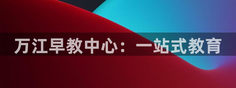 天顺娱乐世3300：万江早教中心：一站式教育
