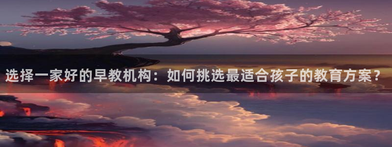 天顺娱乐直播间：选择一家好的早教机构：如何挑选最适合孩子的教育方案？