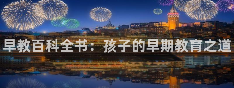 天顺娱乐负责人卜网pg22650：早教百科全书：孩子的早期教育之道