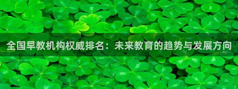 天顺娱乐丈六七五一38:全国早教机构权威排名:未来教育的趋势与发展方向