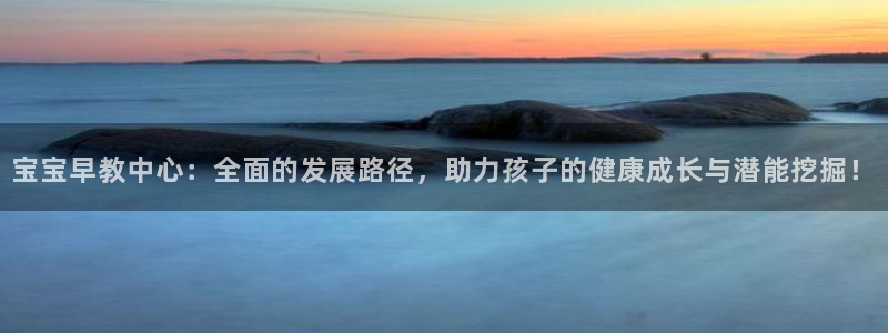 天顺娱乐负18 888：宝宝早教中心：全面的发展路径，助力孩子的健康成长与潜能挖