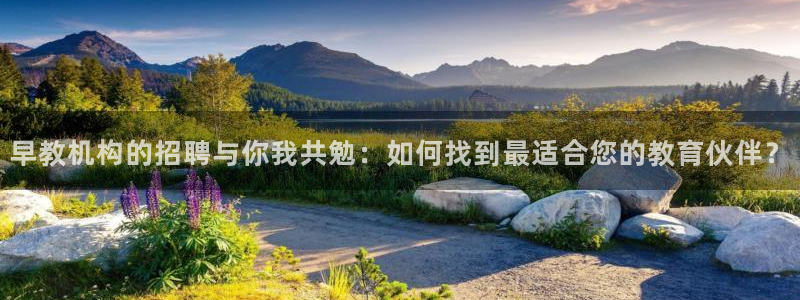 天顺娱乐注册首页登录:早教机构的招聘与你我共勉:如何找到最适合您的教育伙伴?