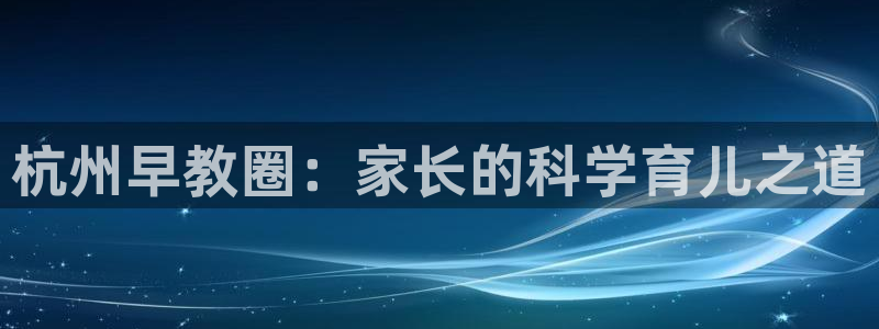 天顺娱乐及33300j:杭州早教圈:家长的科学育儿之道