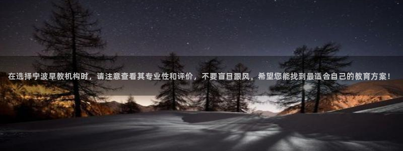 天顺娱乐箍3300:在选择宁波早教机构时,请注意查看其专业性和评价,不要盲目跟风