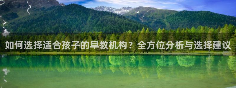 天顺娱乐登录地址:如何选择适合孩子的早教机构?全方位分析与选择建议