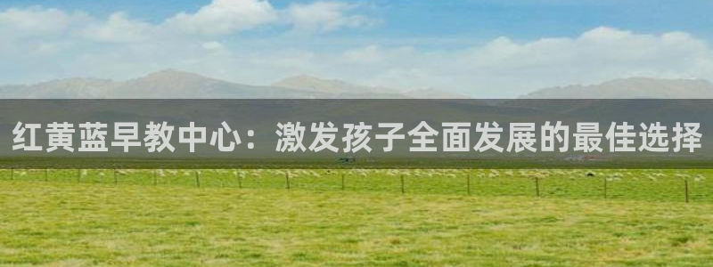 天顺娱乐履权p官29999:红黄蓝早教中心:激发孩子全面发展的最佳选择