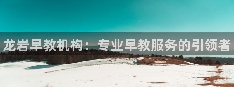 天顺娱乐总代理是谁啊:龙岩早教机构:专业早教服务的引领者